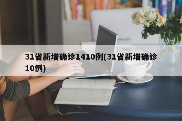 31省新增确诊1410例(31省新增确诊10例)