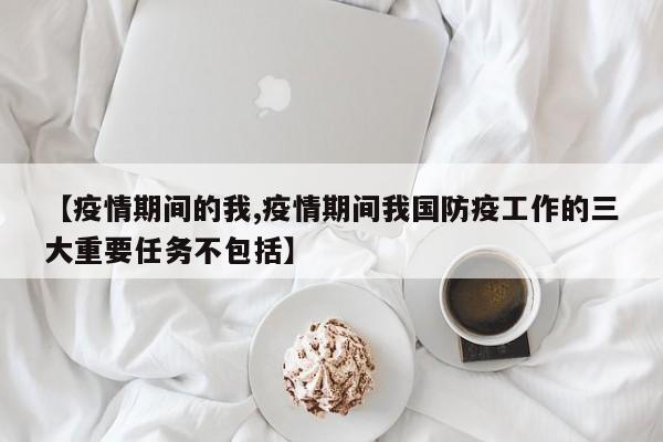 【疫情期间的我,疫情期间我国防疫工作的三大重要任务不包括】