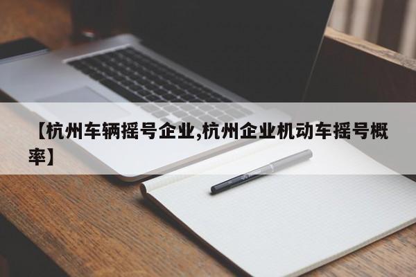 【杭州车辆摇号企业,杭州企业机动车摇号概率】