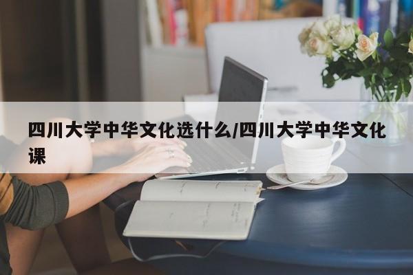 四川大学中华文化选什么/四川大学中华文化课