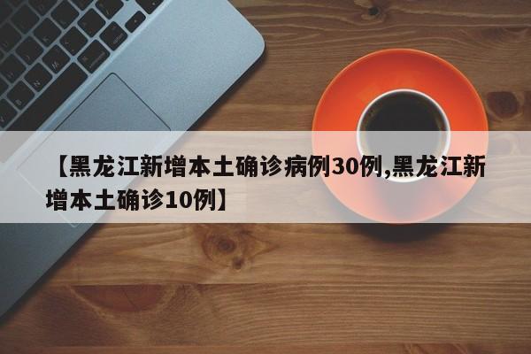 【黑龙江新增本土确诊病例30例,黑龙江新增本土确诊10例】