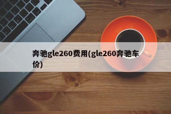 奔驰gle260费用(gle260奔驰车价)