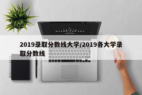 2019录取分数线大学/2019各大学录取分数线