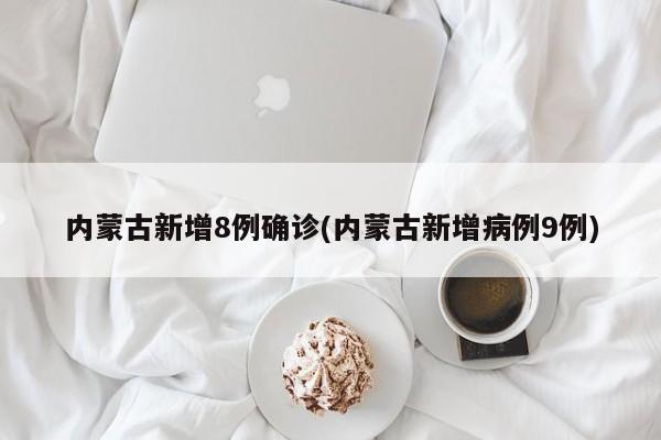 内蒙古新增8例确诊(内蒙古新增病例9例)