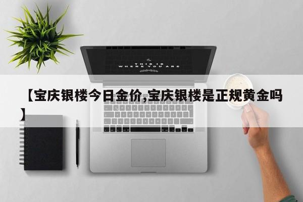 【宝庆银楼今日金价,宝庆银楼是正规黄金吗】
