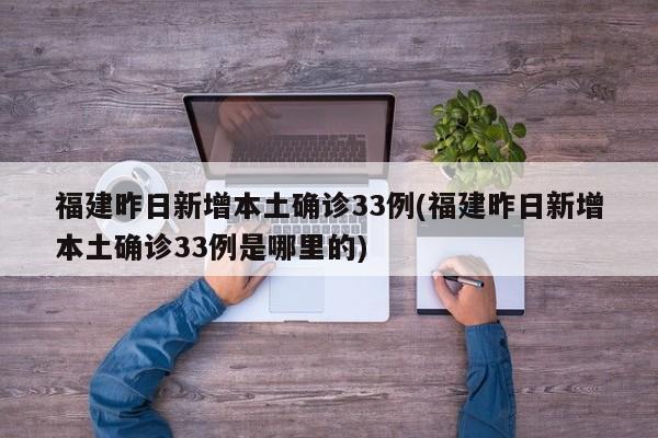 福建昨日新增本土确诊33例(福建昨日新增本土确诊33例是哪里的)