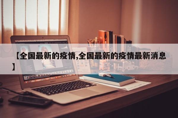 【全国最新的疫情,全国最新的疫情最新消息】