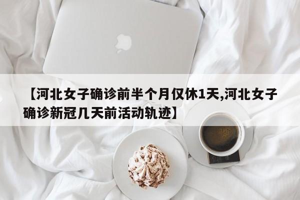 【河北女子确诊前半个月仅休1天,河北女子确诊新冠几天前活动轨迹】