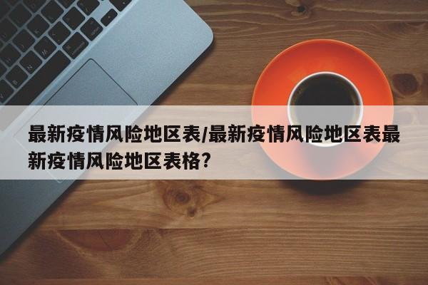 最新疫情风险地区表/最新疫情风险地区表最新疫情风险地区表格?