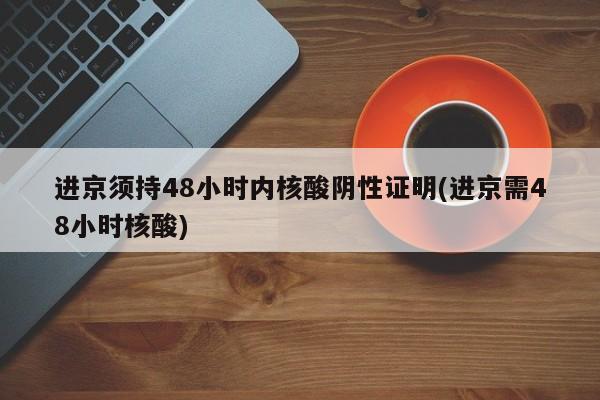进京须持48小时内核酸阴性证明(进京需48小时核酸)