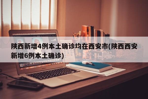陕西新增4例本土确诊均在西安市(陕西西安新增6例本土确诊)