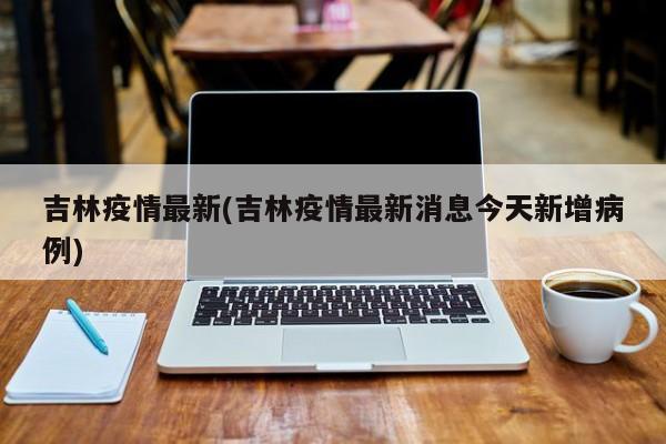吉林疫情最新(吉林疫情最新消息今天新增病例)