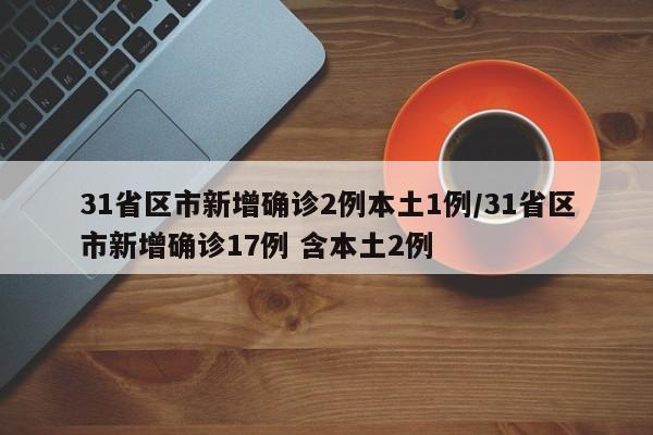 31省区市新增确诊2例本土1例/31省区市新增确诊17例 含本土2例