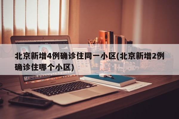 北京新增4例确诊住同一小区(北京新增2例确诊住哪个小区)
