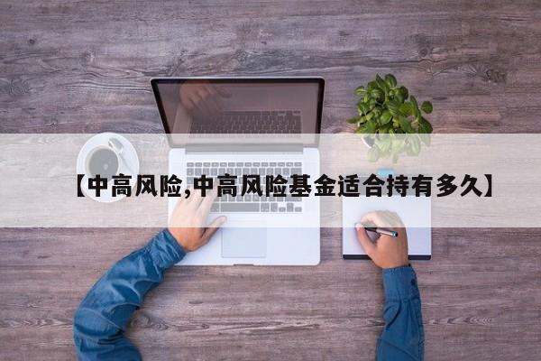 【中高风险,中高风险基金适合持有多久】