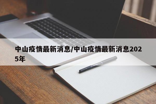 中山疫情最新消息/中山疫情最新消息2025年