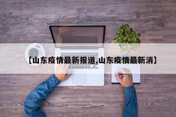 【山东疫情最新报道,山东疫情最新消】