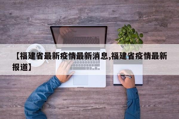 【福建省最新疫情最新消息,福建省疫情最新报道】