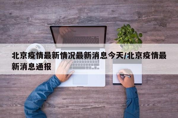 北京疫情最新情况最新消息今天/北京疫情最新消息通报
