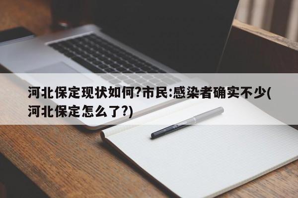 河北保定现状如何?市民:感染者确实不少(河北保定怎么了?)