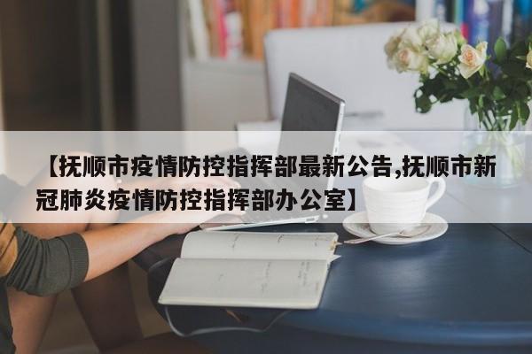 【抚顺市疫情防控指挥部最新公告,抚顺市新冠肺炎疫情防控指挥部办公室】