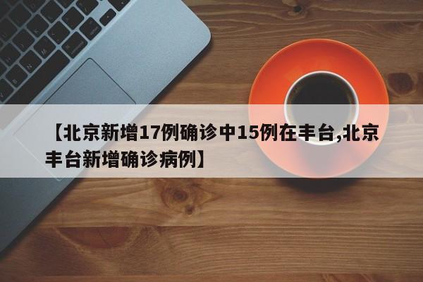 【北京新增17例确诊中15例在丰台,北京丰台新增确诊病例】