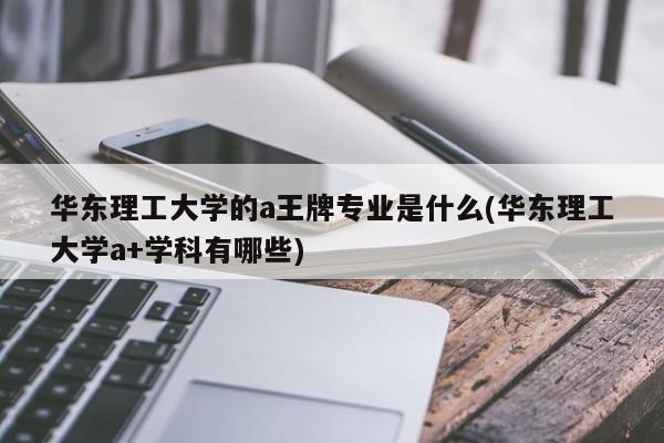 华东理工大学的a王牌专业是什么(华东理工大学a+学科有哪些)