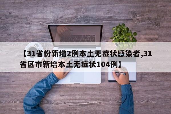 【31省份新增2例本土无症状感染者,31省区市新增本土无症状104例】