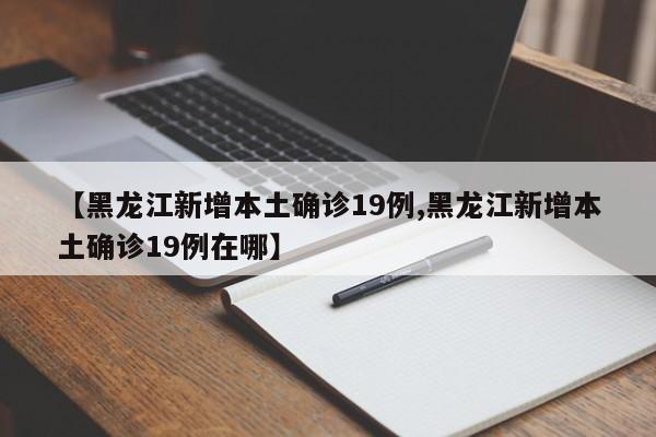 【黑龙江新增本土确诊19例,黑龙江新增本土确诊19例在哪】