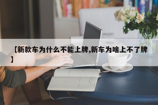 【新款车为什么不能上牌,新车为啥上不了牌】