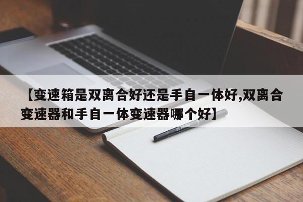 【变速箱是双离合好还是手自一体好,双离合变速器和手自一体变速器哪个好】