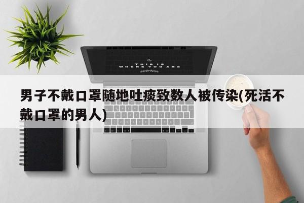 男子不戴口罩随地吐痰致数人被传染(死活不戴口罩的男人)