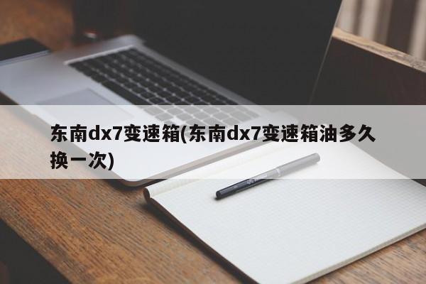 东南dx7变速箱(东南dx7变速箱油多久换一次)