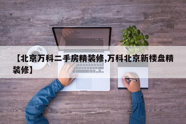 【北京万科二手房精装修,万科北京新楼盘精装修】