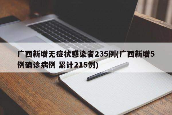 广西新增无症状感染者235例(广西新增5例确诊病例 累计215例)