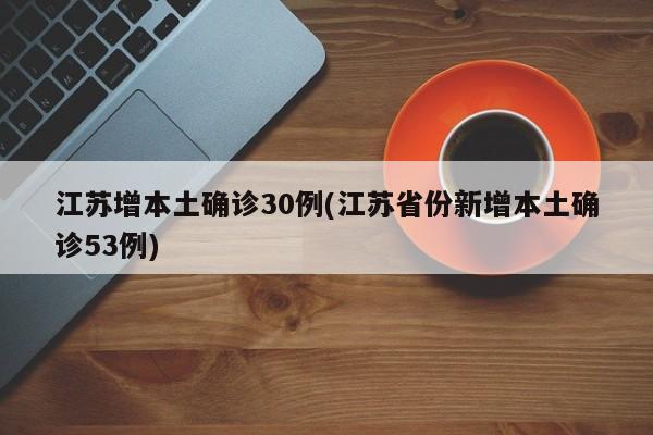 江苏增本土确诊30例(江苏省份新增本土确诊53例)