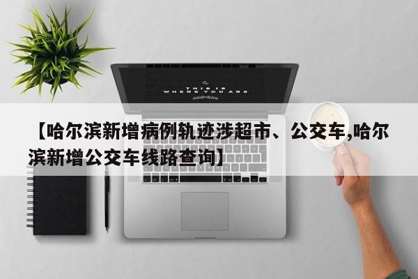 【哈尔滨新增病例轨迹涉超市、公交车,哈尔滨新增公交车线路查询】