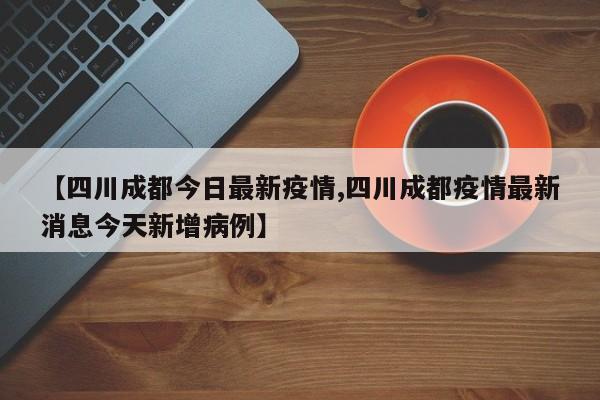 【四川成都今日最新疫情,四川成都疫情最新消息今天新增病例】