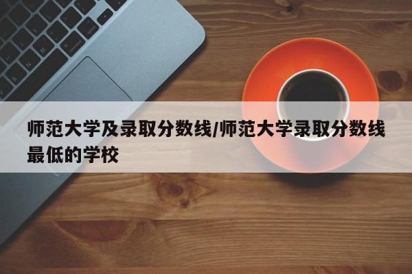 师范大学及录取分数线/师范大学录取分数线最低的学校