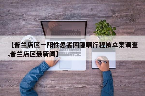 【普兰店区一阳性患者因隐瞒行程被立案调查,普兰店区最新闻】
