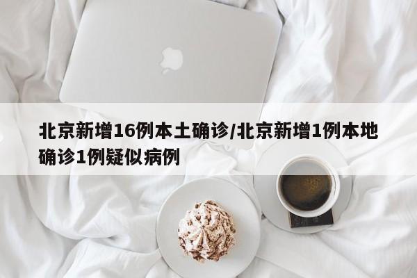 北京新增16例本土确诊/北京新增1例本地确诊1例疑似病例