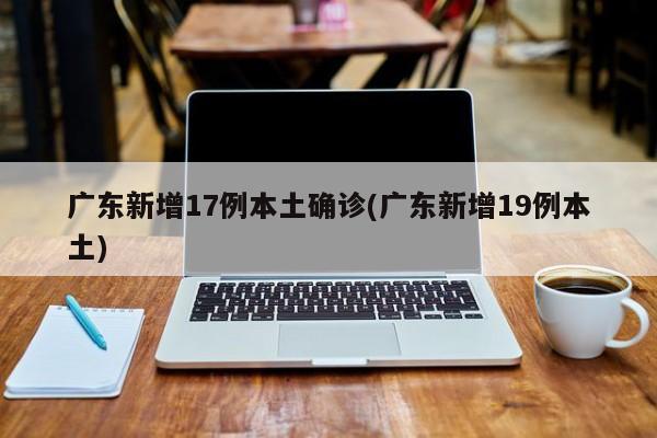 广东新增17例本土确诊(广东新增19例本土)