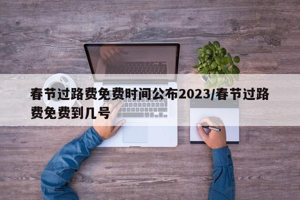 春节过路费免费时间公布2023/春节过路费免费到几号