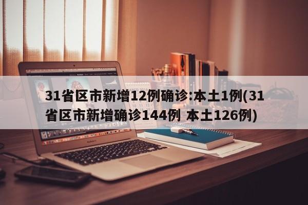 31省区市新增12例确诊:本土1例(31省区市新增确诊144例 本土126例)