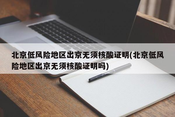 北京低风险地区出京无须核酸证明(北京低风险地区出京无须核酸证明吗)