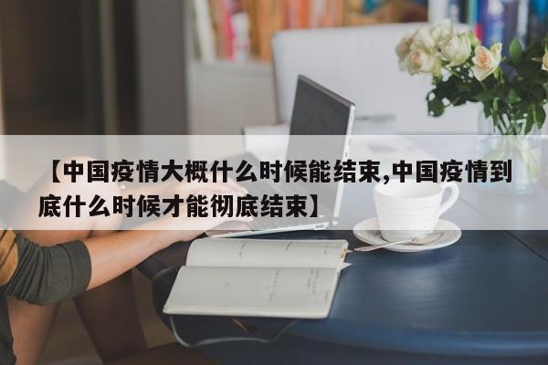 【中国疫情大概什么时候能结束,中国疫情到底什么时候才能彻底结束】