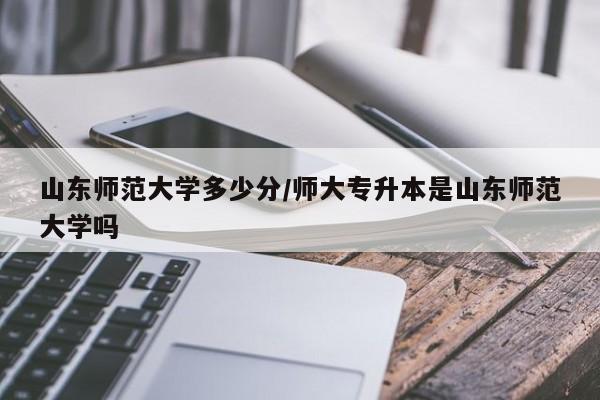山东师范大学多少分/师大专升本是山东师范大学吗