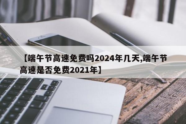 【端午节高速免费吗2024年几天,端午节高速是否免费2021年】