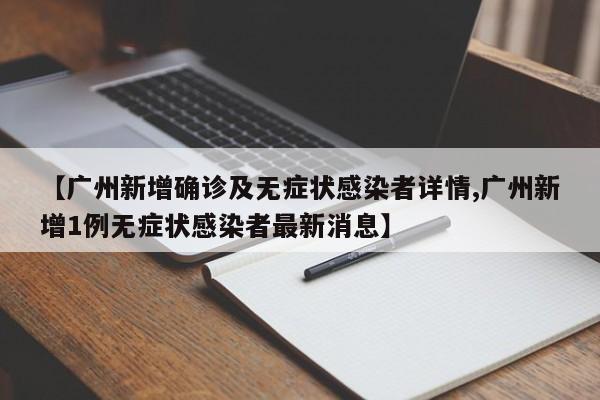 【广州新增确诊及无症状感染者详情,广州新增1例无症状感染者最新消息】