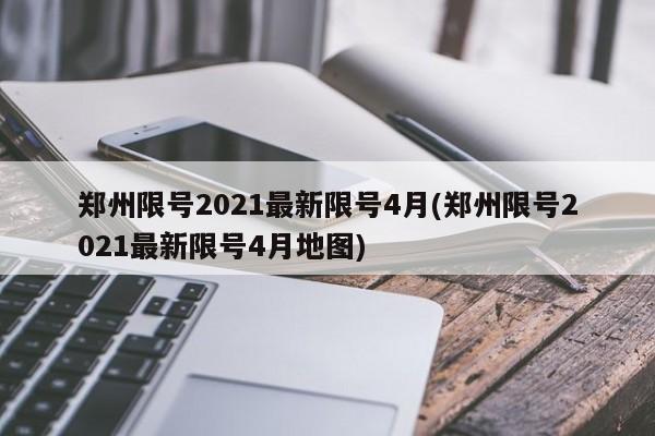 郑州限号2021最新限号4月(郑州限号2021最新限号4月地图)